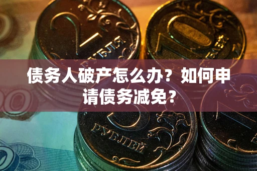 武汉债务人破产怎么办？如何申请债务减免？