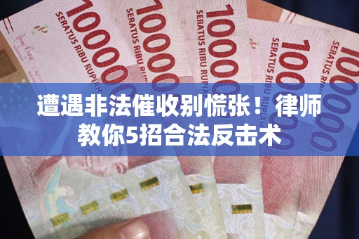 武汉遭遇非法催收别慌张！律师教你5招合法反击术