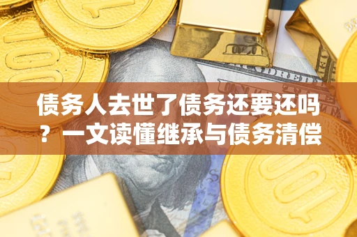 武汉债务人去世了债务还要还吗？一文读懂继承与债务清偿