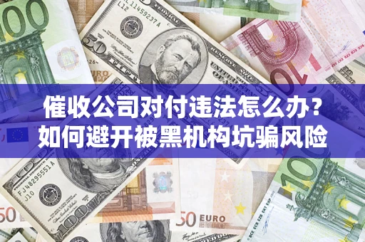 武汉催收公司对付违法怎么办？如何避开被黑机构坑骗风险