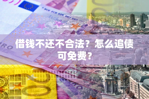 武汉借钱不还不合法？怎么追债可免费？