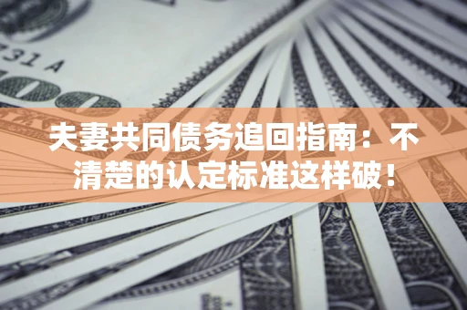 武汉夫妻共同债务追回指南：不清楚的认定标准这样破！