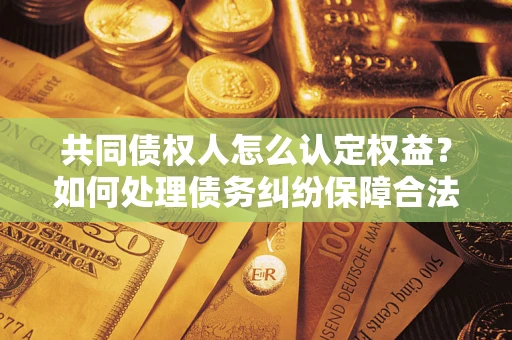 武汉共同债权人怎么认定权益？如何处理债务纠纷保障合法权益？
