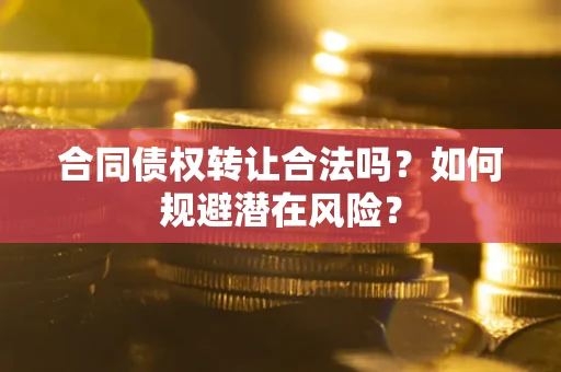 武汉合同债权转让合法吗？如何规避潜在风险？