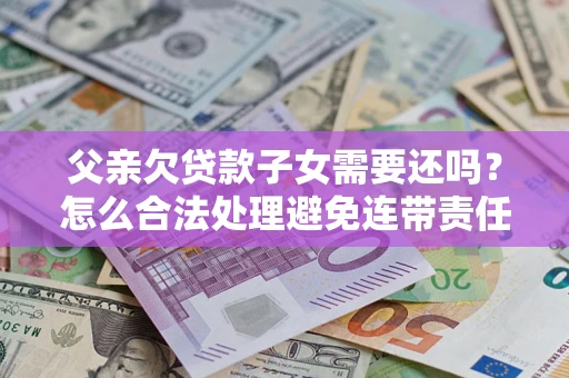 武汉父亲欠贷款子女需要还吗？怎么合法处理避免连带责任？