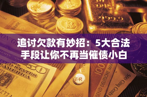 武汉追讨欠款有妙招：5大合法手段让你不再当催债小白