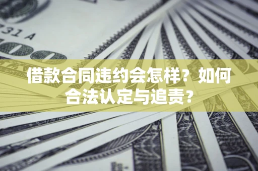 武汉借款合同违约会怎样？如何合法认定与追责？