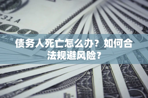 武汉债务人死亡怎么办？如何合法规避风险？