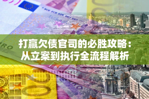 武汉打赢欠债官司的必胜攻略：从立案到执行全流程解析