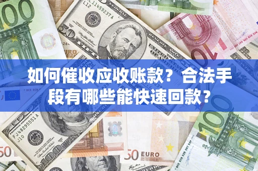 武汉如何催收应收账款？合法手段有哪些能快速回款？