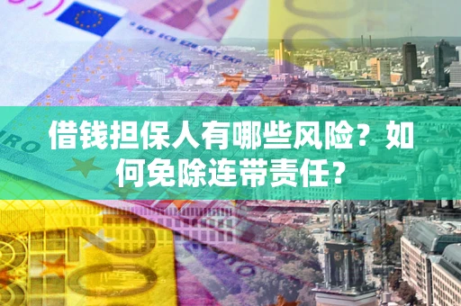 武汉借钱担保人有哪些风险？如何免除连带责任？