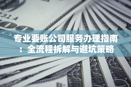武汉专业要账公司服务办理指南：全流程拆解与避坑策略
