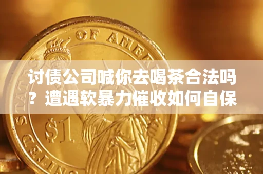 武汉讨债公司喊你去喝茶合法吗？遭遇软暴力催收如何自保？