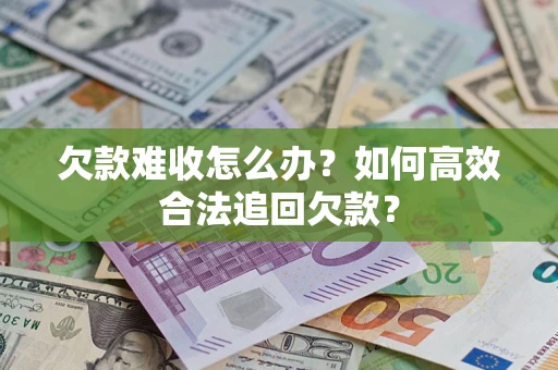 武汉欠款难收怎么办？如何高效合法追回欠款？