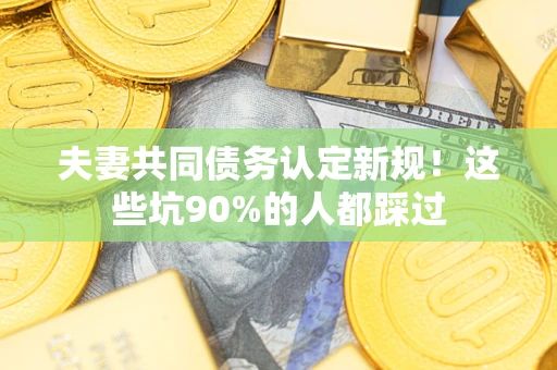 武汉夫妻共同债务认定新规！这些坑90%的人都踩过
