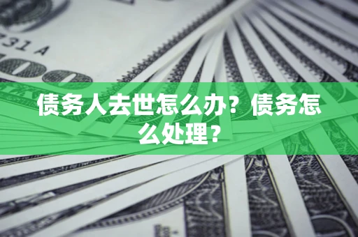 武汉债务人去世怎么办？债务怎么处理？