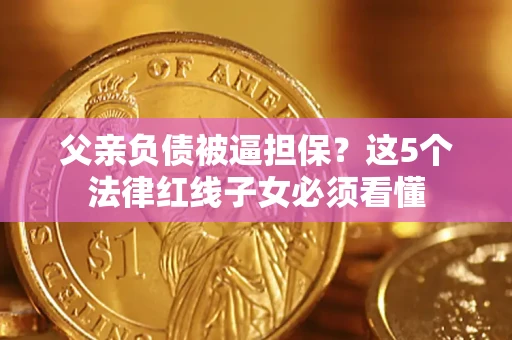 武汉父亲负债被逼担保？这5个法律红线子女必须看懂