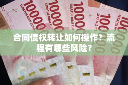 武汉合同债权转让如何操作？流程有哪些风险？
