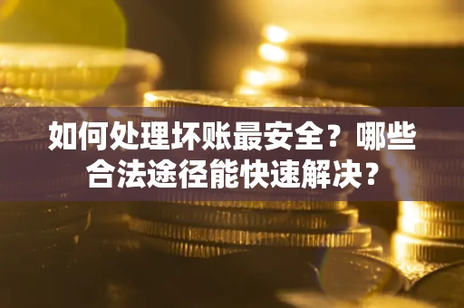 武汉如何处理坏账最安全？哪些合法途径能快速解决？