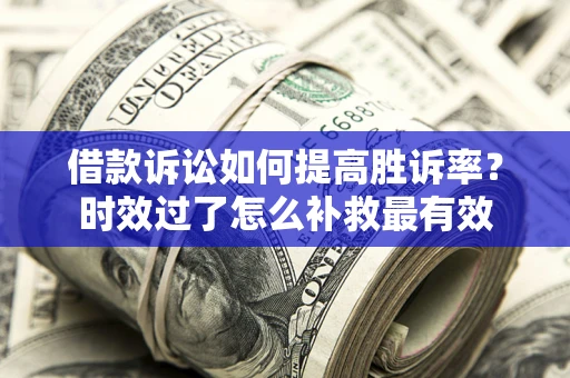 武汉借款诉讼如何提高胜诉率？时效过了怎么补救最有效