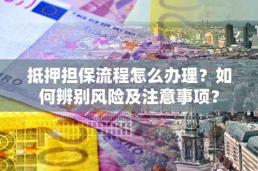 武汉抵押担保流程怎么办理？如何辨别风险及注意事项？