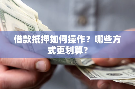 武汉借款抵押如何操作？哪些方式更划算？