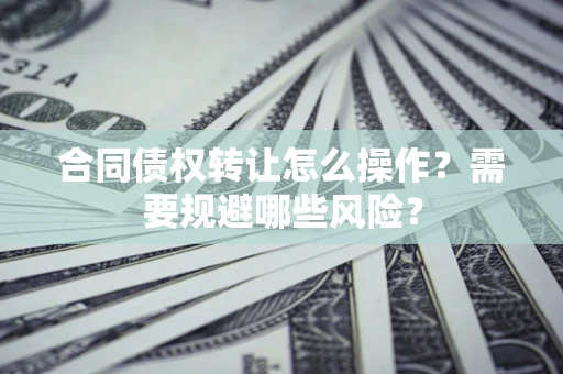 武汉合同债权转让怎么操作？需要规避哪些风险？