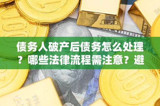 武汉债务人破产后债务怎么处理？哪些法律流程需注意？避免踩坑指南