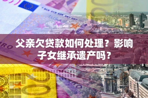武汉父亲欠贷款如何处理？影响子女继承遗产吗？