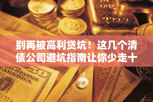 武汉别再被高利贷坑！这几个清债公司避坑指南让你少走十年弯路