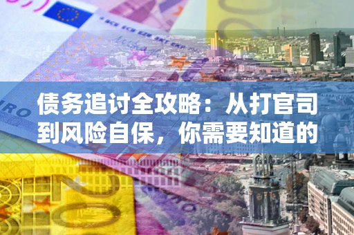 武汉债务追讨全攻略：从打官司到风险自保，你需要知道的法律智慧