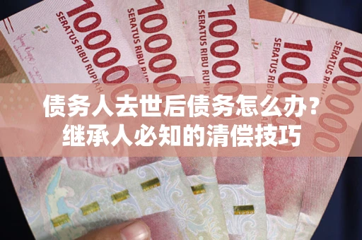 武汉债务人去世后债务怎么办？继承人必知的清偿技巧