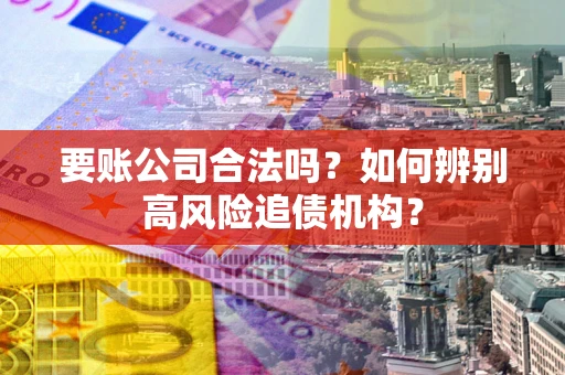 武汉要账公司合法吗？如何辨别高风险追债机构？