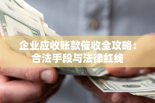 武汉企业应收账款催收全攻略：合法手段与法律红线