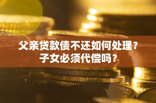 武汉父亲贷款债不还如何处理？子女必须代偿吗？