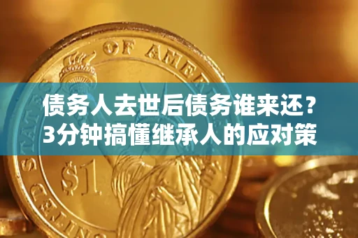 武汉债务人去世后债务谁来还？3分钟搞懂继承人的应对策略
