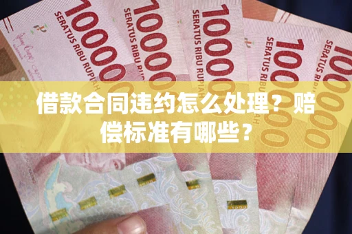 武汉借款合同违约怎么处理？赔偿标准有哪些？