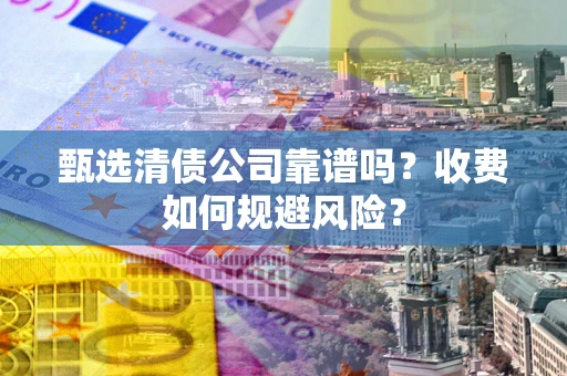 武汉甄选清债公司靠谱吗？收费如何规避风险？