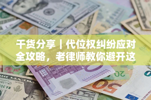 武汉干货分享｜代位权纠纷应对全攻略，老律师教你避开这5大雷区