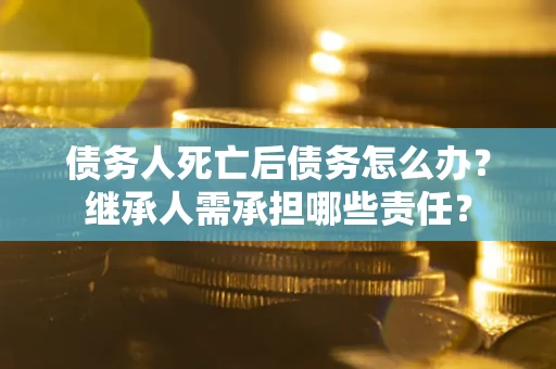 武汉债务人死亡后债务怎么办？继承人需承担哪些责任？