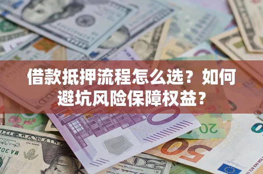 武汉借款抵押流程怎么选？如何避坑风险保障权益？