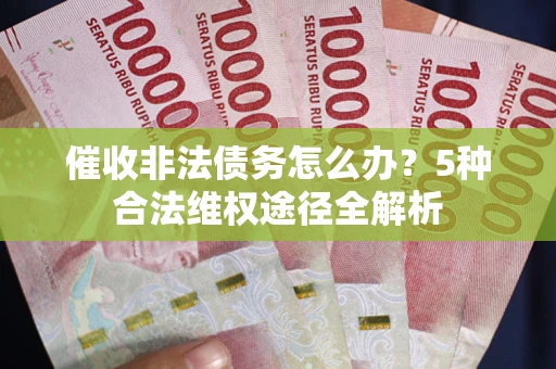 武汉催收非法债务怎么办？5种合法维权途径全解析