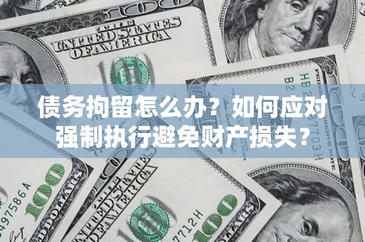 武汉债务拘留怎么办？如何应对强制执行避免财产损失？