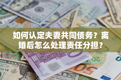 武汉如何认定夫妻共同债务？离婚后怎么处理责任分担？