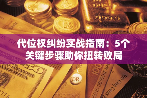 武汉代位权纠纷实战指南：5个关键步骤助你扭转败局