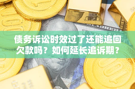 武汉债务诉讼时效过了还能追回欠款吗？如何延长追诉期？