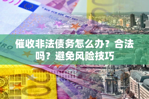 武汉催收非法债务怎么办？合法吗？避免风险技巧