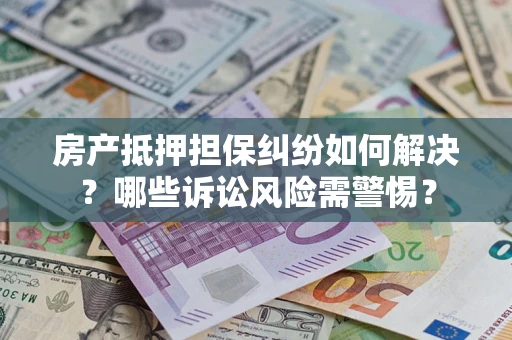 武汉房产抵押担保纠纷如何解决？哪些诉讼风险需警惕？