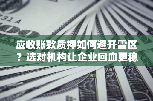 武汉应收账款质押如何避开雷区？选对机构让企业回血更稳