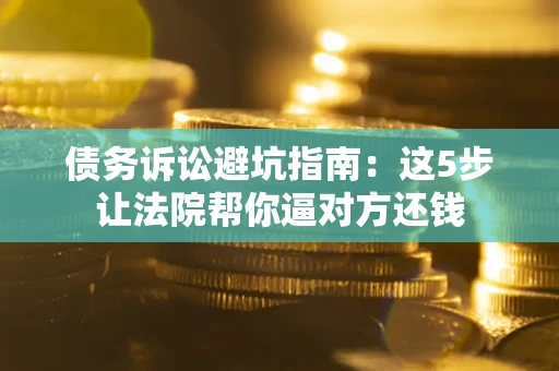 武汉债务诉讼避坑指南：这5步让法院帮你逼对方还钱